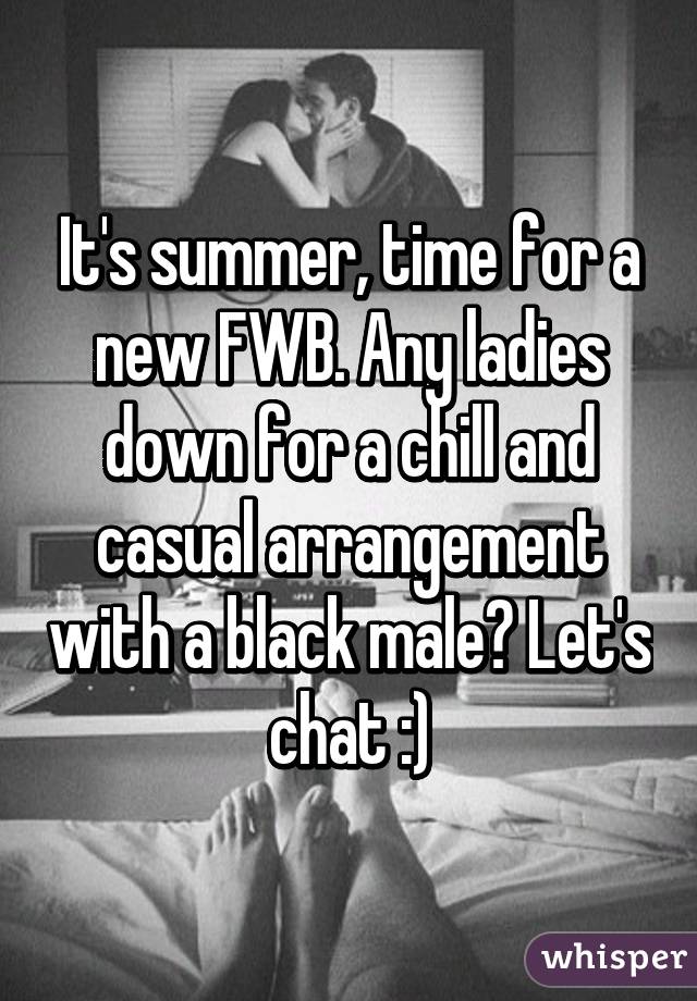 It's summer, time for a new FWB. Any ladies down for a chill and casual arrangement with a black male? Let's chat :)