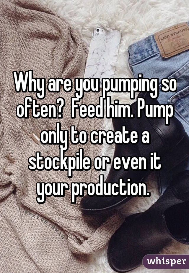 Why are you pumping so often?  Feed him. Pump only to create a stockpile or even it your production. 