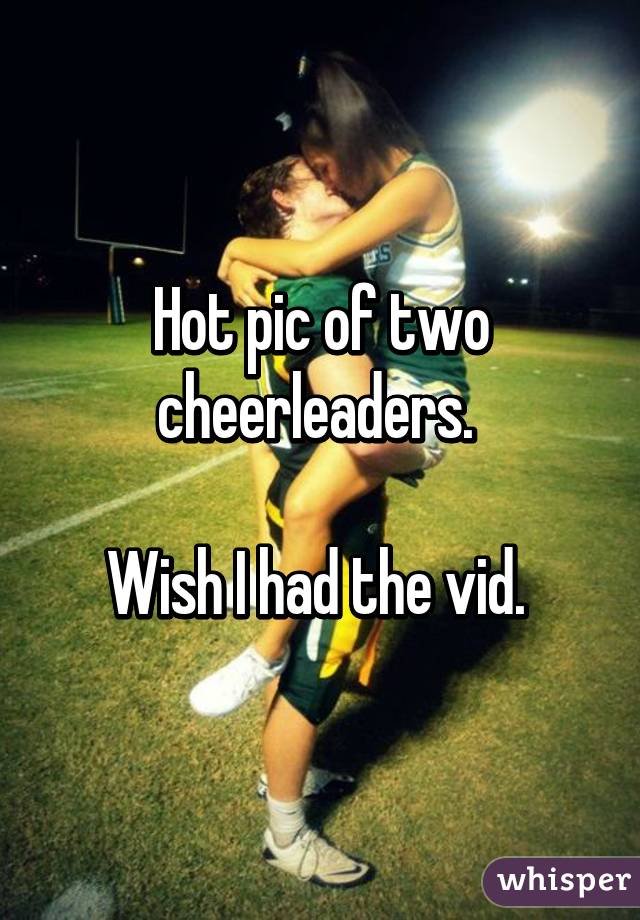 Hot pic of two cheerleaders. 

Wish I had the vid. 