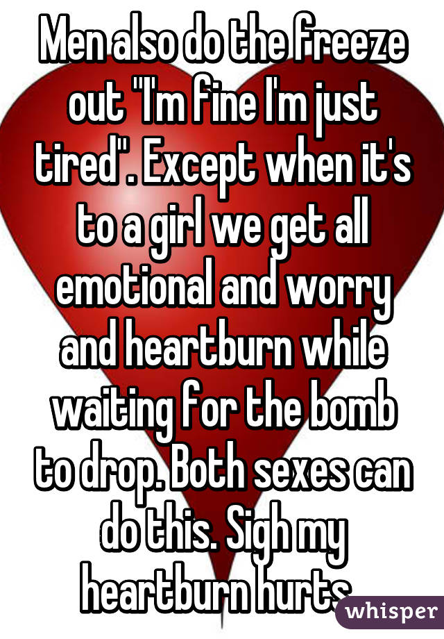 Men also do the freeze out "I'm fine I'm just tired". Except when it's to a girl we get all emotional and worry and heartburn while waiting for the bomb to drop. Both sexes can do this. Sigh my heartburn hurts. 