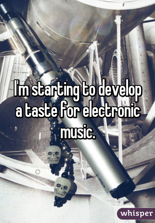 I'm starting to develop a taste for electronic music.