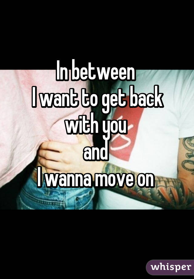 In between 
I want to get back with you 
and 
I wanna move on 
