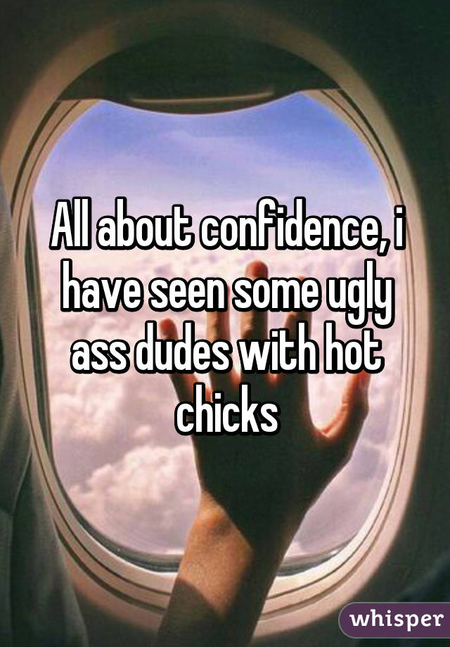 All about confidence, i have seen some ugly ass dudes with hot chicks
