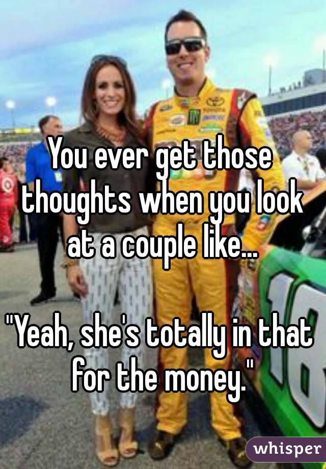 You ever get those thoughts when you look at a couple like...

"Yeah, she's totally in that for the money."