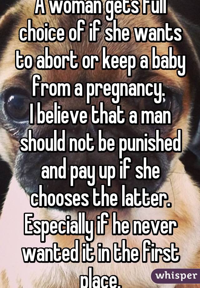 A woman gets full choice of if she wants to abort or keep a baby from a pregnancy. 
I believe that a man should not be punished and pay up if she chooses the latter. Especially if he never wanted it in the first place.