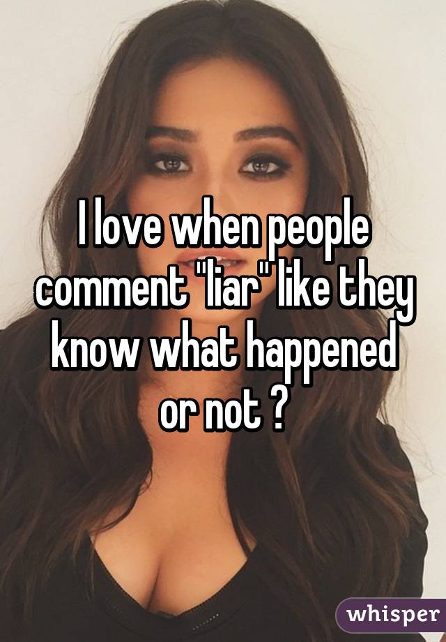 I love when people comment "liar" like they know what happened or not 😂