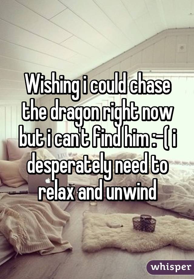 Wishing i could chase the dragon right now but i can't find him :-( i desperately need to relax and unwind