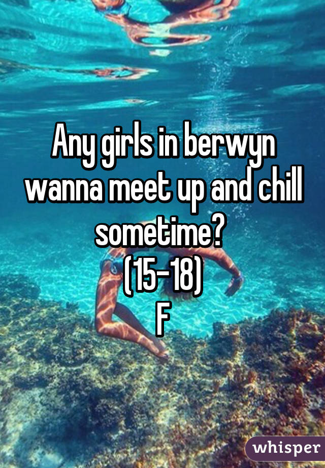 Any girls in berwyn wanna meet up and chill sometime? 
(15-18)
F