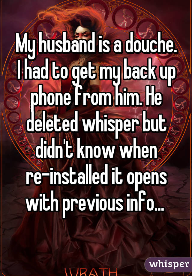 My husband is a douche. I had to get my back up phone from him. He deleted whisper but didn't know when re-installed it opens with previous info... 
