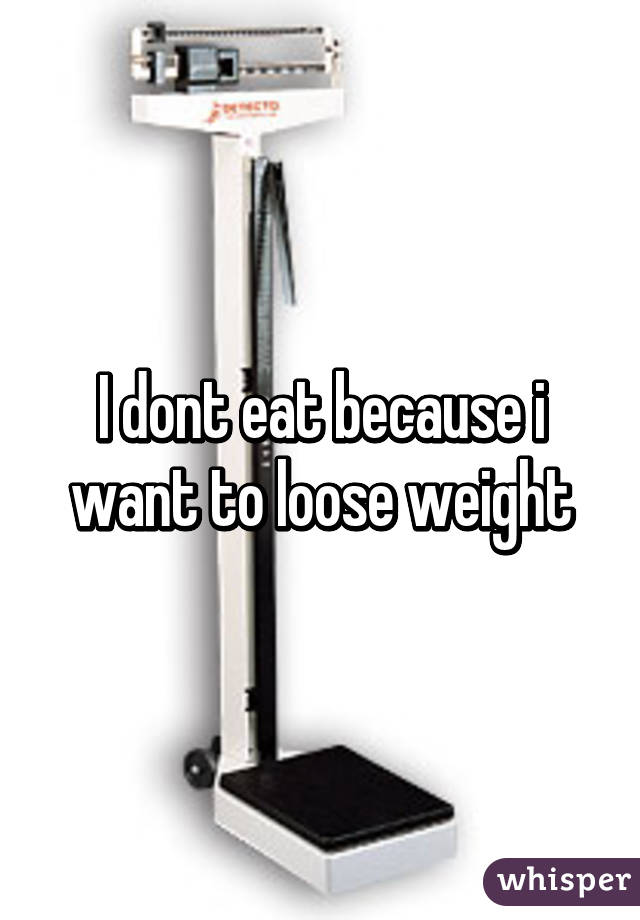 I dont eat because i want to loose weight