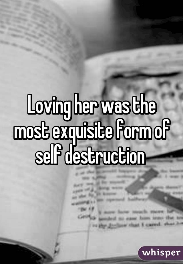 Loving her was the most exquisite form of self destruction 