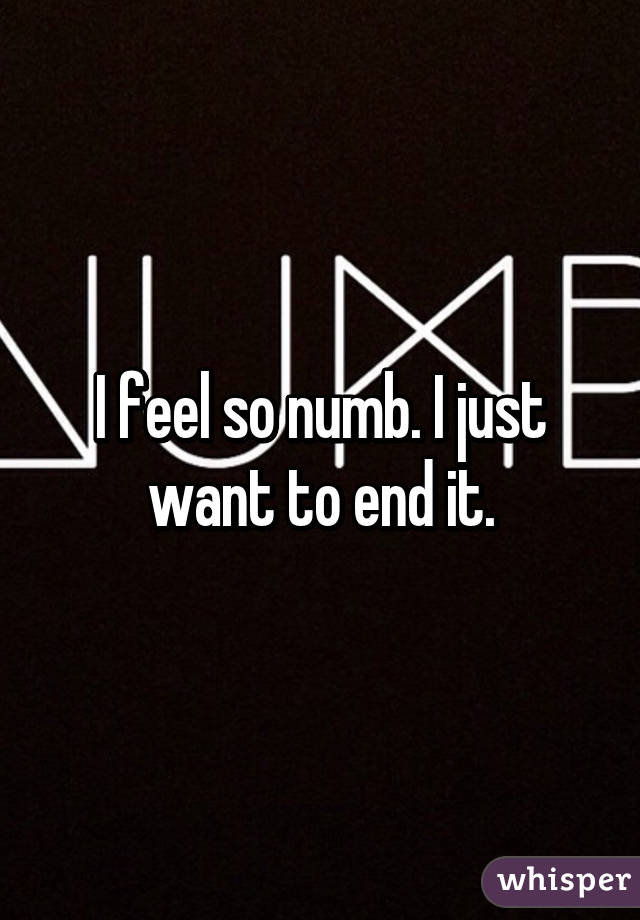 I feel so numb. I just want to end it.