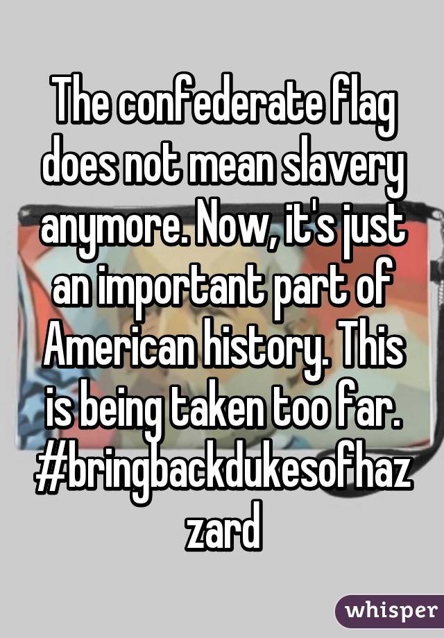 The confederate flag does not mean slavery anymore. Now, it's just an important part of American history. This is being taken too far. #bringbackdukesofhazzard