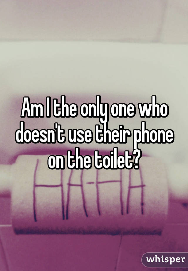 Am I the only one who doesn't use their phone on the toilet?