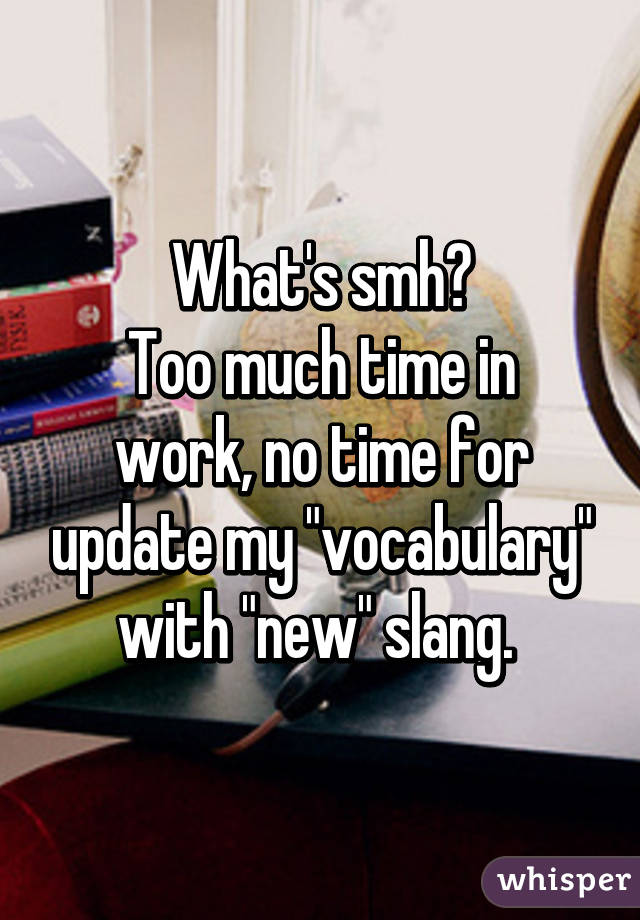 What's smh?
Too much time in work, no time for update my "vocabulary" with "new" slang. 