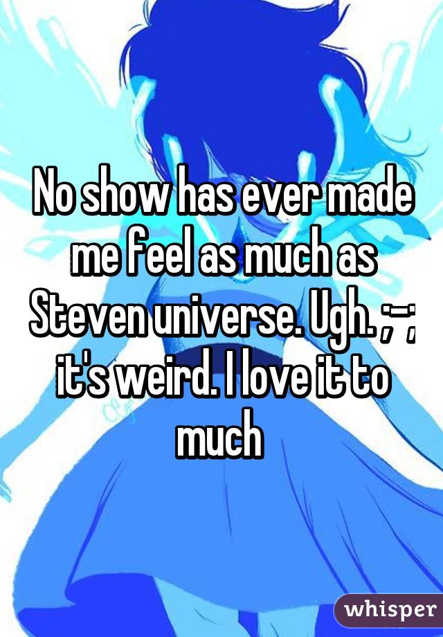 No show has ever made me feel as much as Steven universe. Ugh. ;-; it's weird. I love it to much 