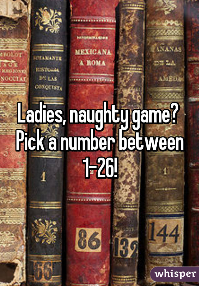 Ladies, naughty game?  Pick a number between 1-26!