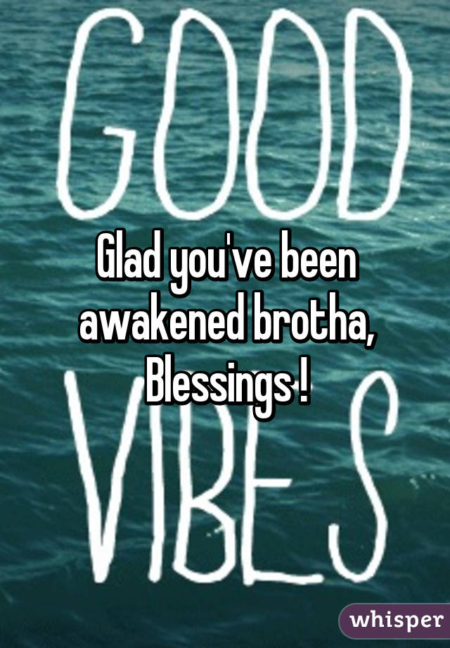 Glad you've been awakened brotha,
Blessings !