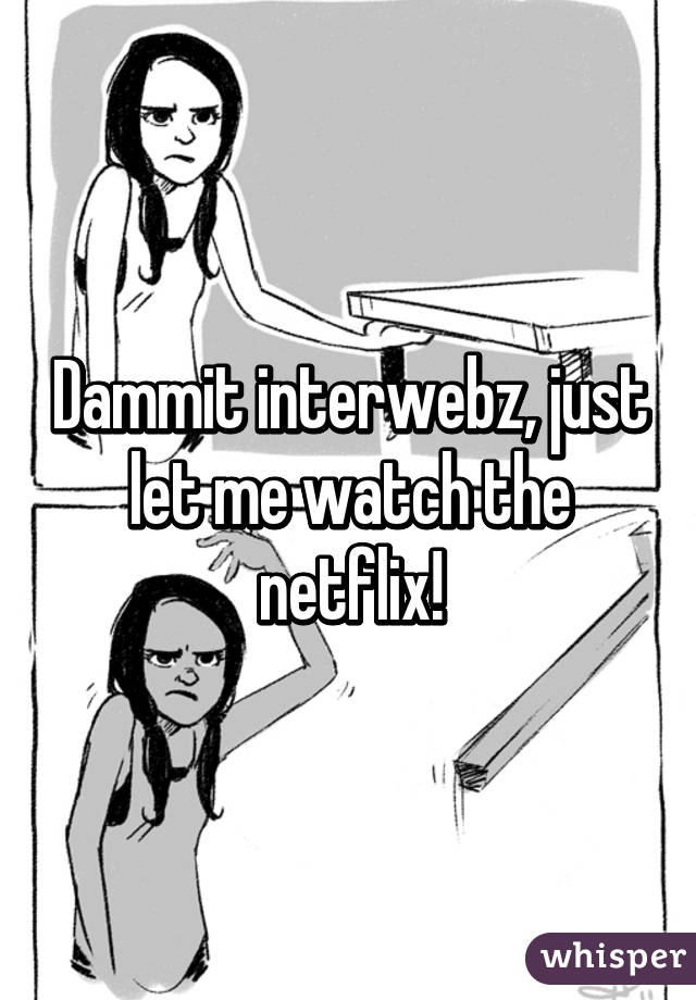 Dammit interwebz, just let me watch the netflix!