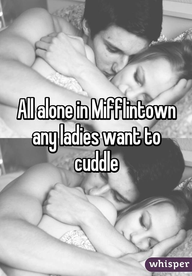 All alone in Mifflintown any ladies want to cuddle