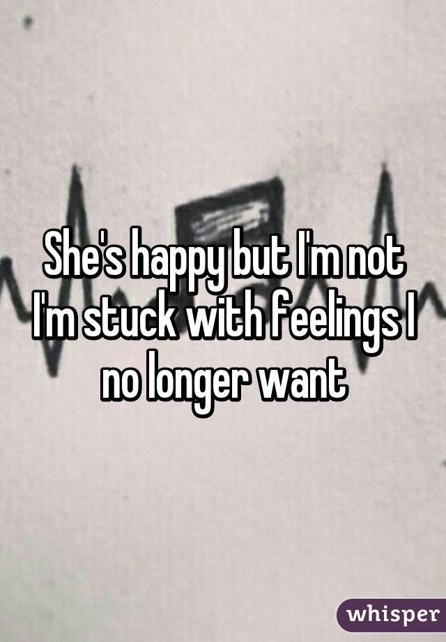 She's happy but I'm not I'm stuck with feelings I no longer want