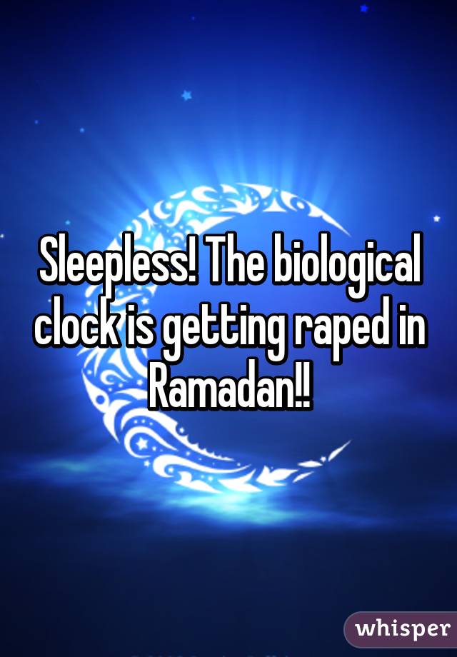 Sleepless! The biological clock is getting raped in Ramadan!!