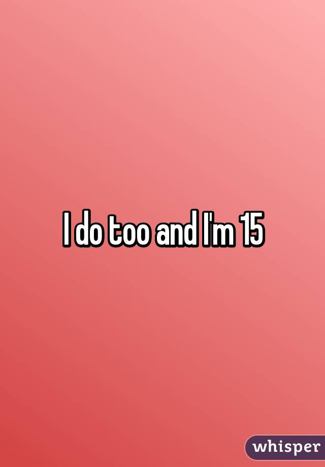 I do too and I'm 15