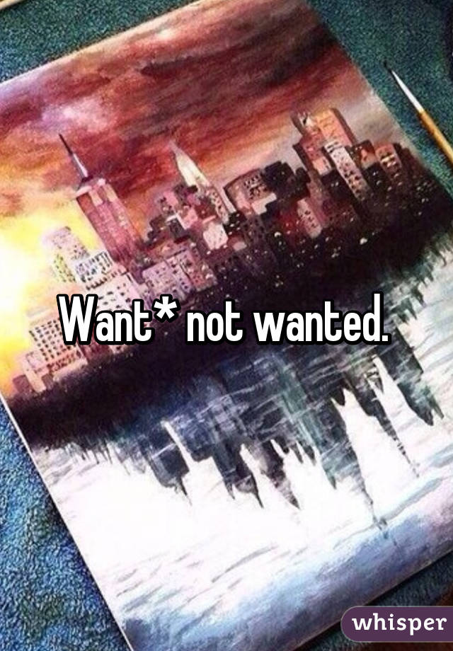 Want* not wanted. 