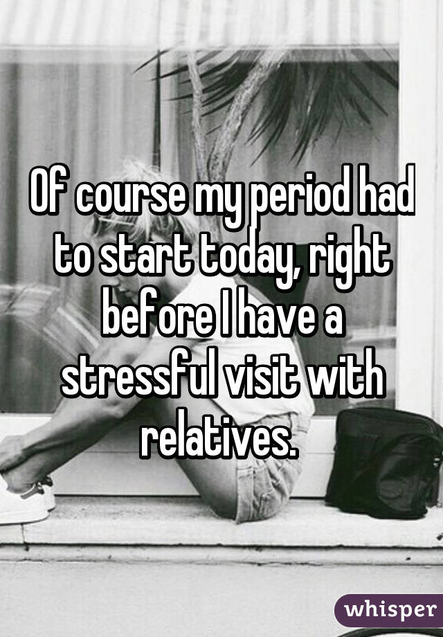 Of course my period had to start today, right before I have a stressful visit with relatives. 