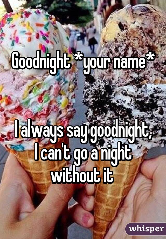 Goodnight *your name* 

I always say goodnight, I can't go a night without it 