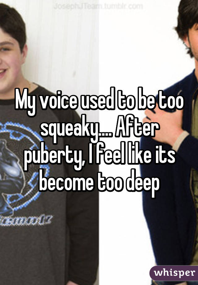 My voice used to be too squeaky.... After puberty, I feel like its become too deep