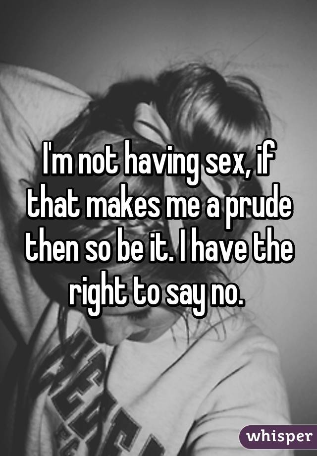 I'm not having sex, if that makes me a prude then so be it. I have the right to say no. 