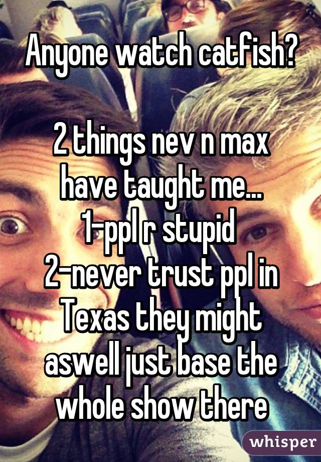 Anyone watch catfish?

2 things nev n max have taught me...
1-ppl r stupid 
2-never trust ppl in Texas they might aswell just base the whole show there