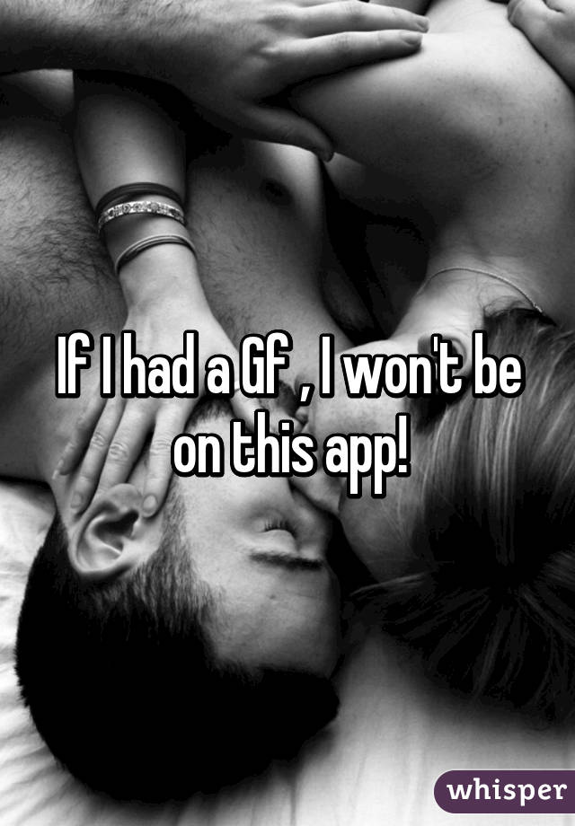 If I had a Gf , I won't be on this app!