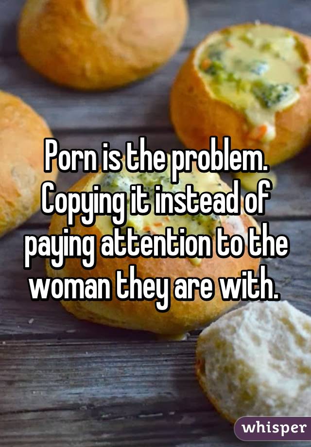 Porn is the problem. Copying it instead of paying attention to the woman they are with. 