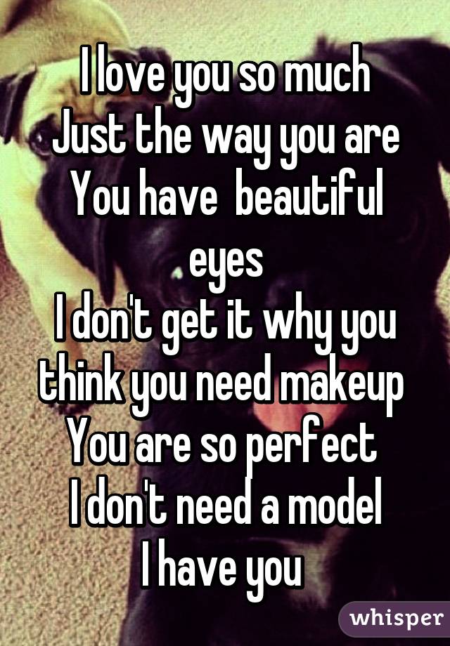 I love you so much
Just the way you are
You have  beautiful eyes
I don't get it why you think you need makeup 
You are so perfect 
I don't need a model
I have you 