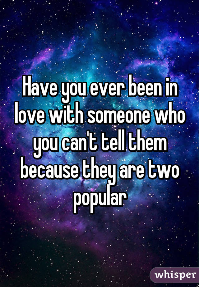 Have you ever been in love with someone who you can't tell them because they are two popular