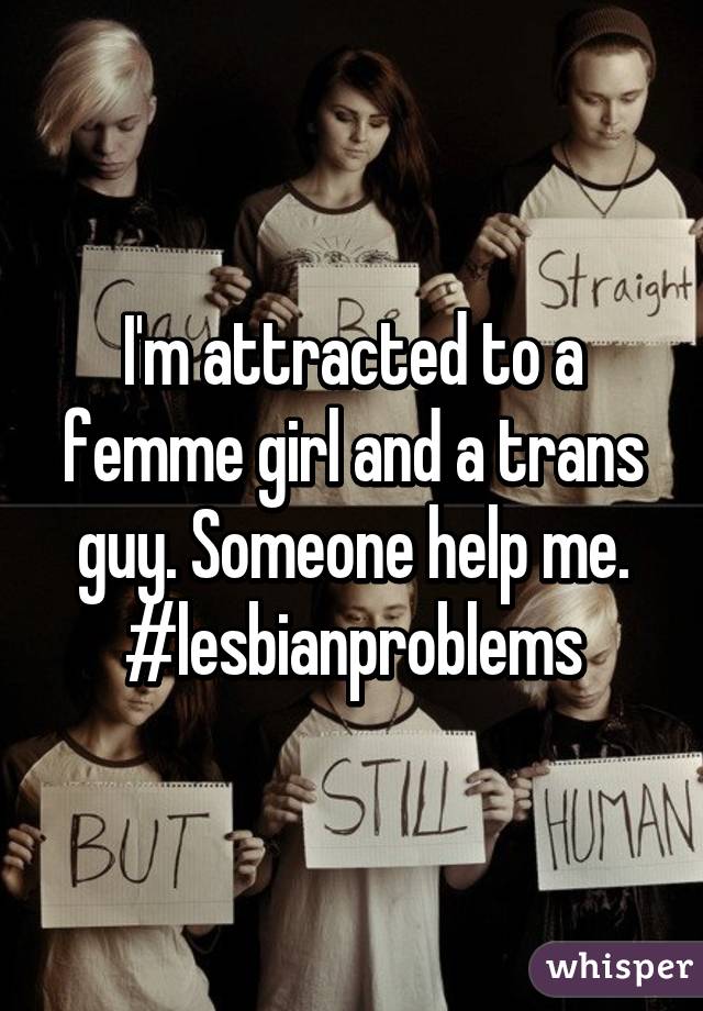 I'm attracted to a femme girl and a trans guy. Someone help me. #lesbianproblems