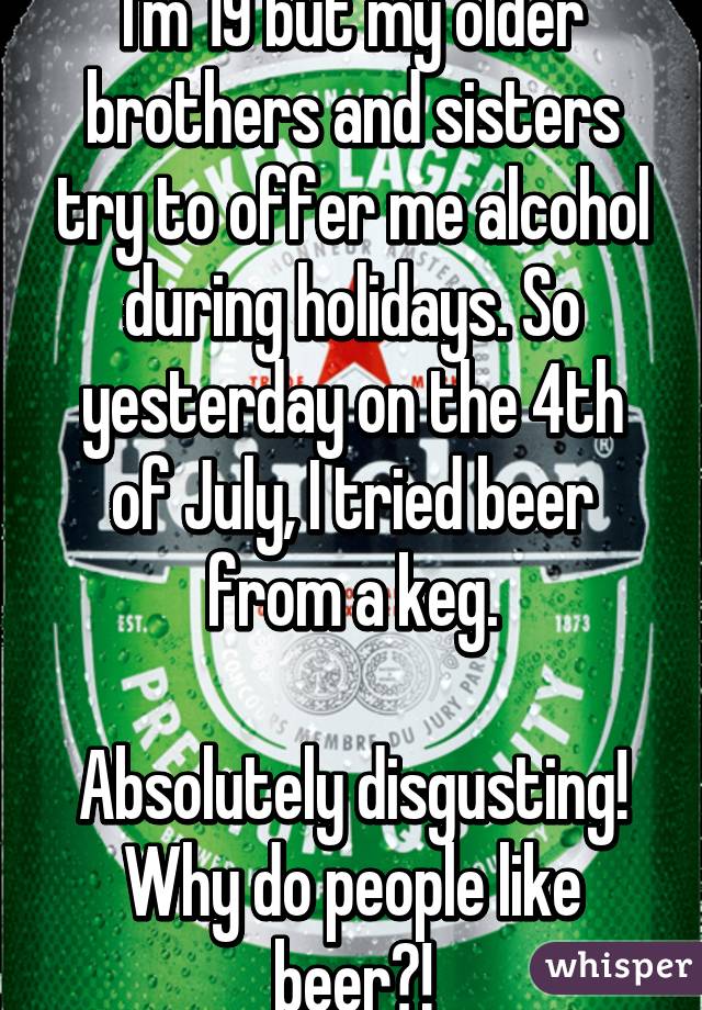 I'm 19 but my older brothers and sisters try to offer me alcohol during holidays. So yesterday on the 4th of July, I tried beer from a keg.

Absolutely disgusting! Why do people like beer?!