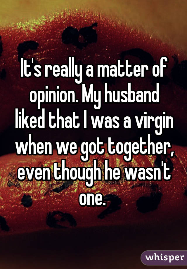 It's really a matter of opinion. My husband liked that I was a virgin when we got together, even though he wasn't one. 