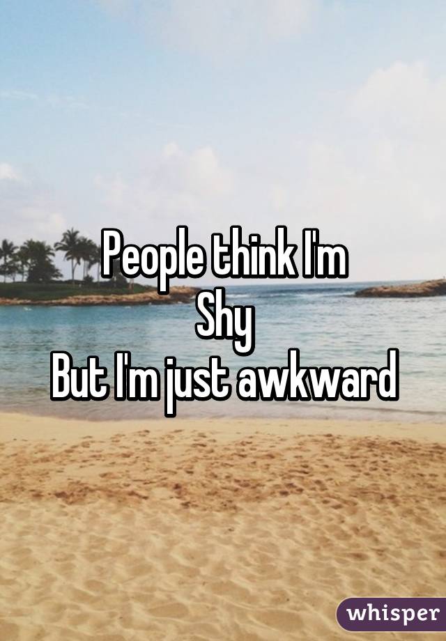 People think I'm
Shy
But I'm just awkward