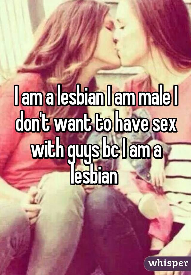 I am a lesbian I am male I don't want to have sex with guys bc I am a lesbian 