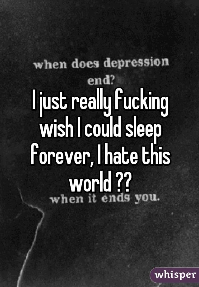 I just really fucking wish I could sleep forever, I hate this world 😶🔫