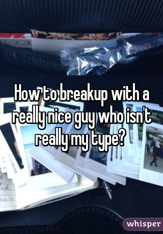 How to breakup with a really nice guy who isn't really my type? 