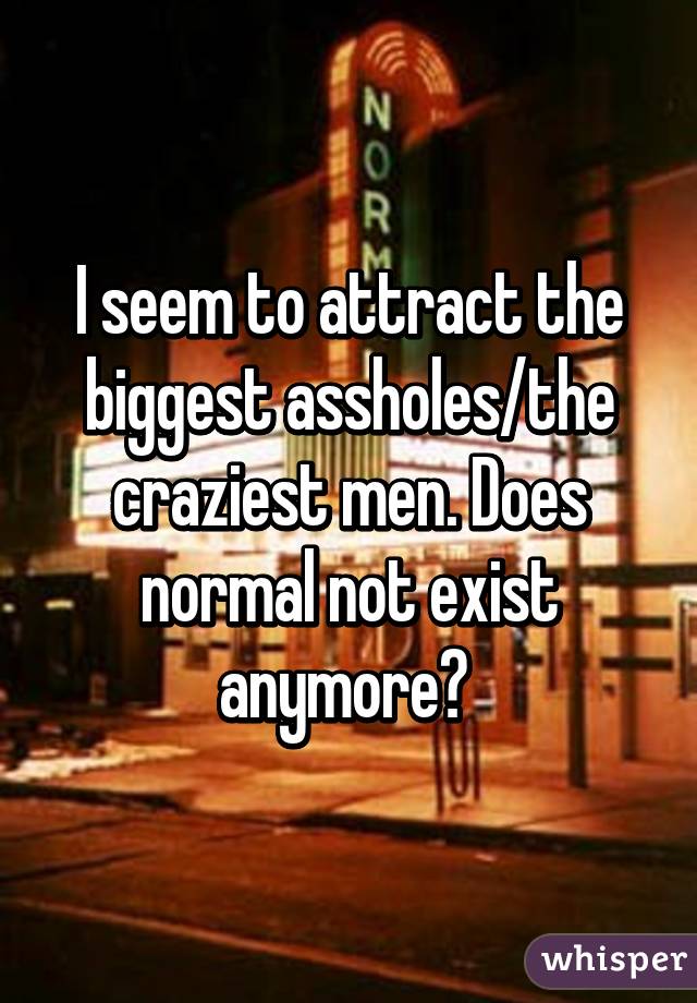 I seem to attract the biggest assholes/the craziest men. Does normal not exist anymore? 