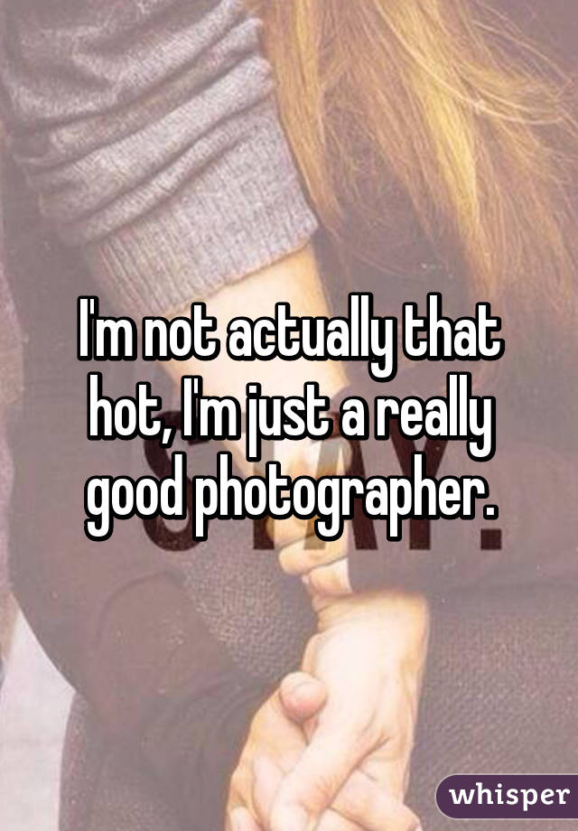 I'm not actually that hot, I'm just a really good photographer.