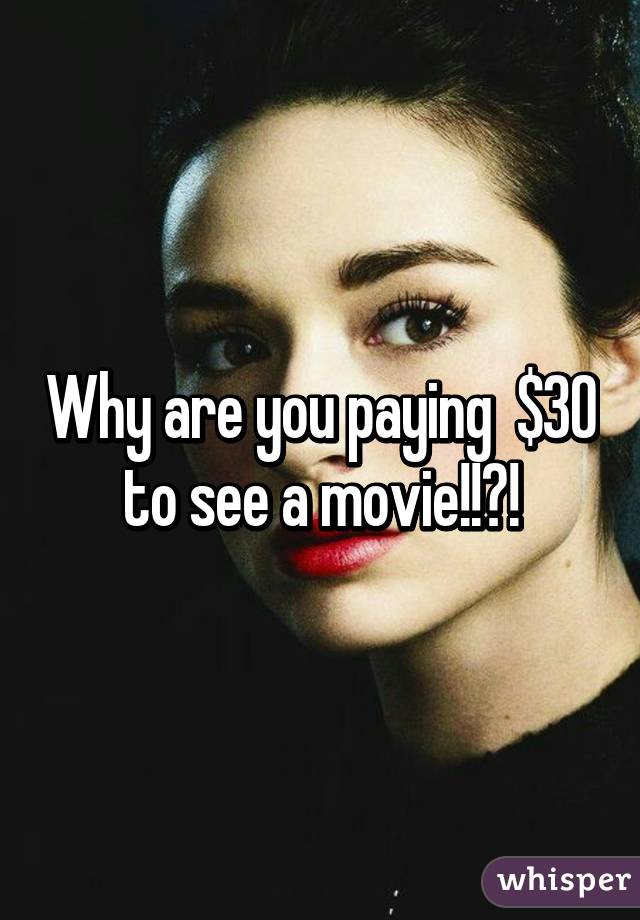 Why are you paying  $30 to see a movie!!?!