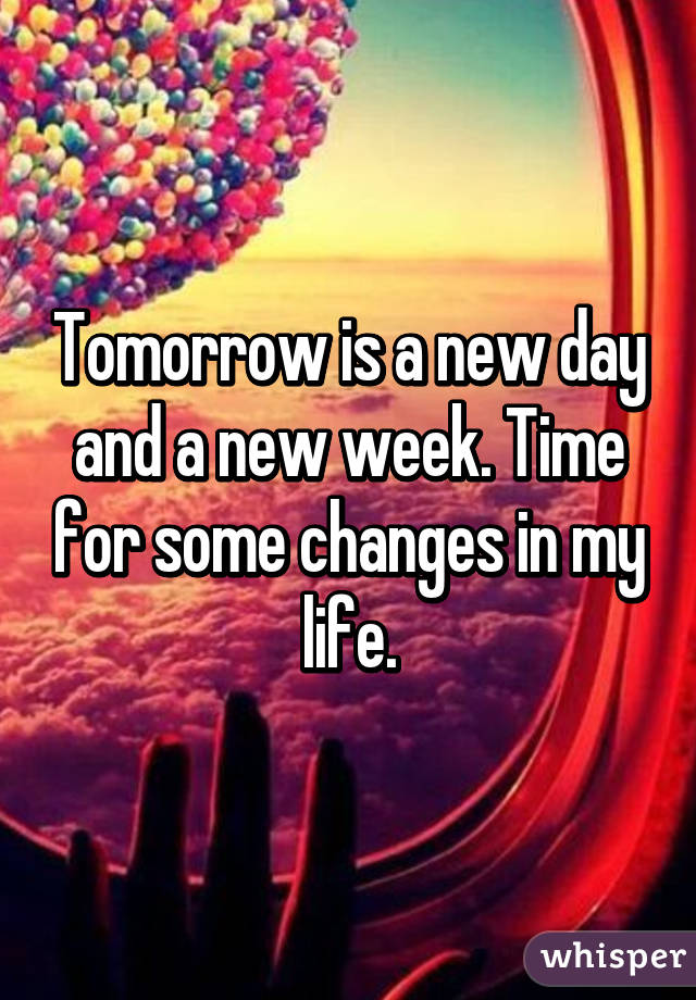 Tomorrow is a new day and a new week. Time for some changes in my life.