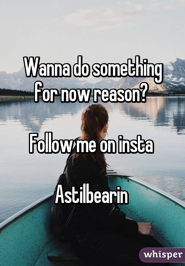 Wanna do something for now reason? 

Follow me on insta 

Astilbearin 