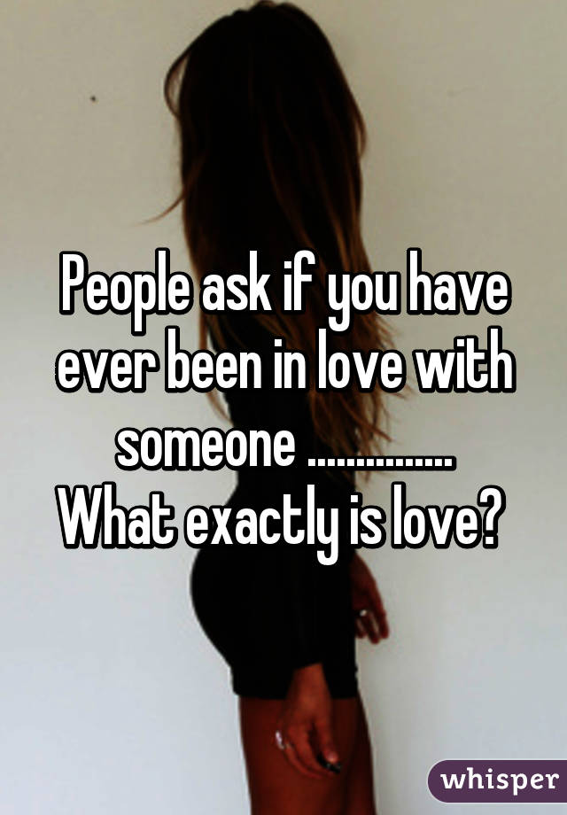 People ask if you have ever been in love with someone ...............
What exactly is love? 